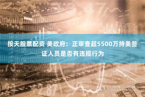 按天股票配资 美政府：正审查超5500万持美签证人员是否有违规行为