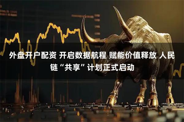 外盘开户配资 开启数据航程 赋能价值释放 人民链“共享”计划正式启动