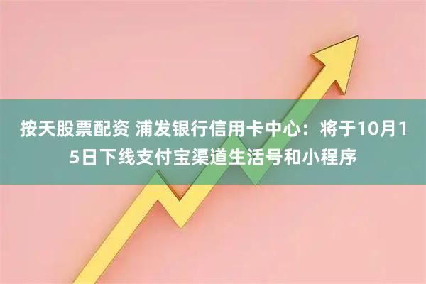 按天股票配资 浦发银行信用卡中心：将于10月15日下线支付宝渠道生活号和小程序