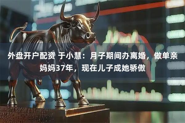 外盘开户配资 于小慧：月子期间办离婚，做单亲妈妈37年，现在儿子成她骄傲