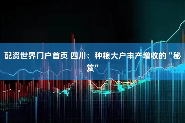 配资世界门户首页 四川：种粮大户丰产增收的“秘笈”