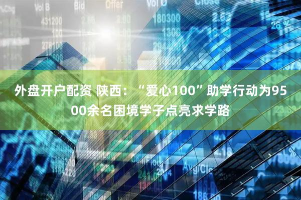 外盘开户配资 陕西：“爱心100”助学行动为9500余名困境学子点亮求学路