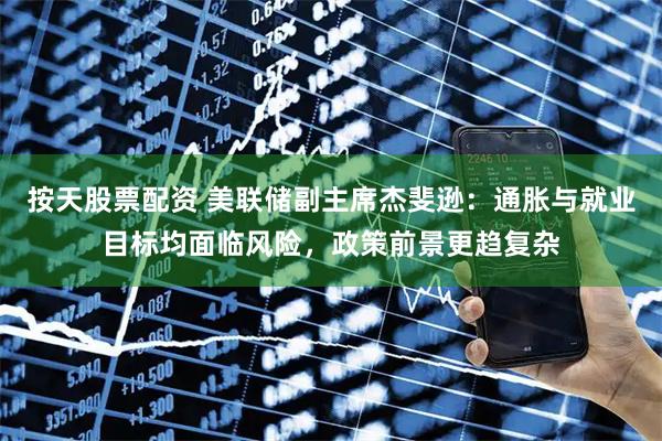 按天股票配资 美联储副主席杰斐逊：通胀与就业目标均面临风险，政策前景更趋复杂