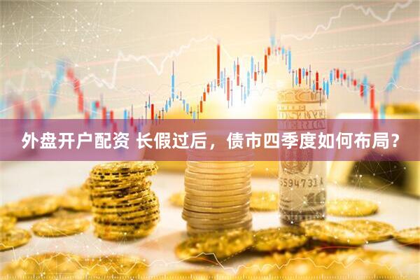 外盘开户配资 长假过后，债市四季度如何布局？