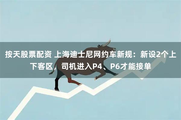 按天股票配资 上海迪士尼网约车新规：新设2个上下客区，司机进入P4、P6才能接单