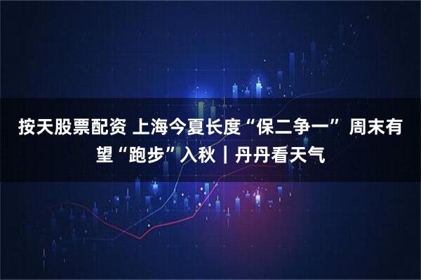 按天股票配资 上海今夏长度“保二争一” 周末有望“跑步”入秋｜丹丹看天气