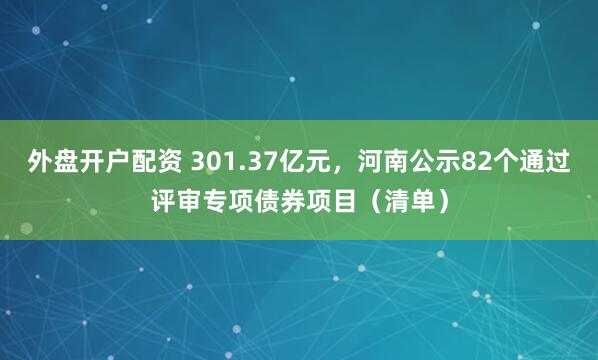 外盘开户配资 301.37亿元，河南公示82个通过评审专项债券项目（清单）