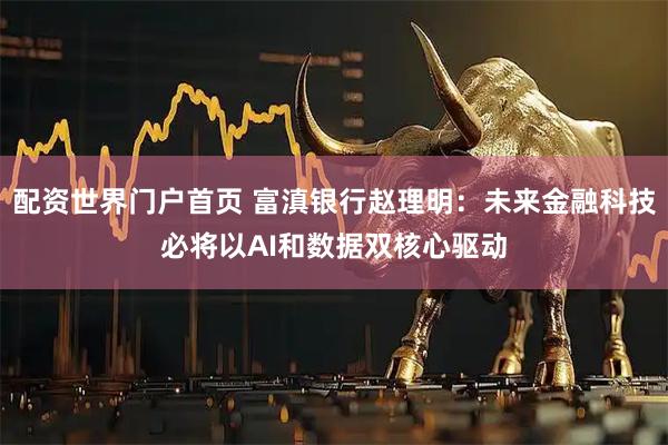 配资世界门户首页 富滇银行赵理明：未来金融科技必将以AI和数据双核心驱动