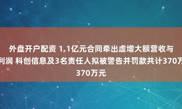 外盘开户配资 1.1亿元合同牵出虚增大额营收与净利润 科创信息及3名责任人拟被警告并罚款共计370万元