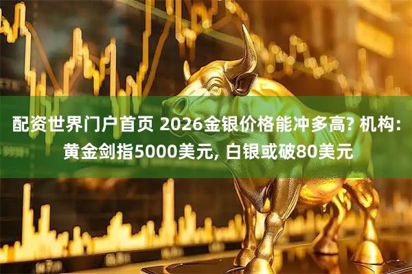 配资世界门户首页 2026金银价格能冲多高? 机构: 黄金剑指5000美元, 白银或破80美元