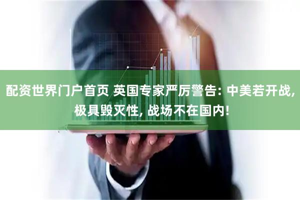 配资世界门户首页 英国专家严厉警告: 中美若开战, 极具毁灭性, 战场不在国内!