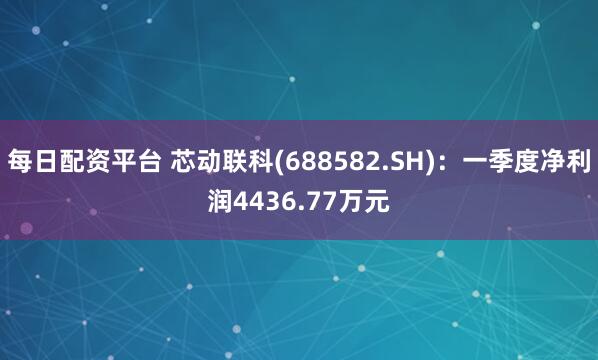 每日配资平台 芯动联科(688582.SH)：一季度净利润4436.77万元