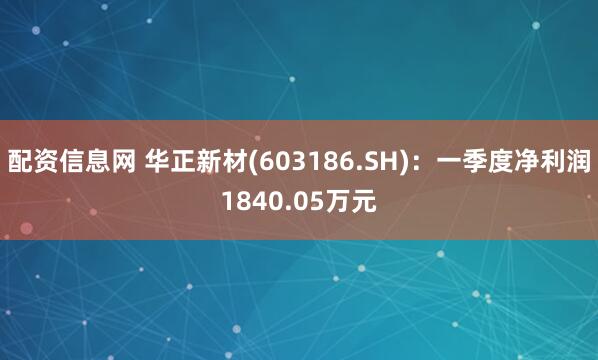 配资信息网 华正新材(603186.SH)：一季度净利润1840.05万元