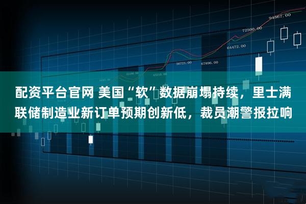 配资平台官网 美国“软”数据崩塌持续，里士满联储制造业新订单预期创新低，裁员潮警报拉响