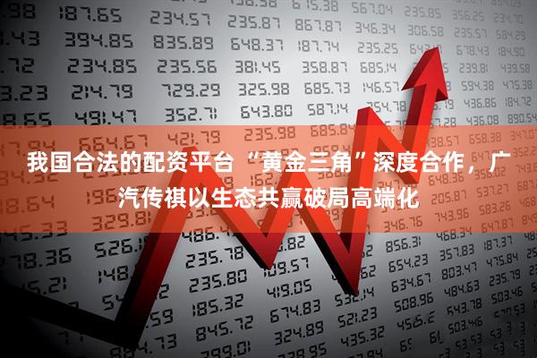 我国合法的配资平台 “黄金三角”深度合作，广汽传祺以生态共赢破局高端化