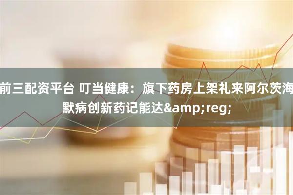前三配资平台 叮当健康：旗下药房上架礼来阿尔茨海默病创新药记能达&reg;