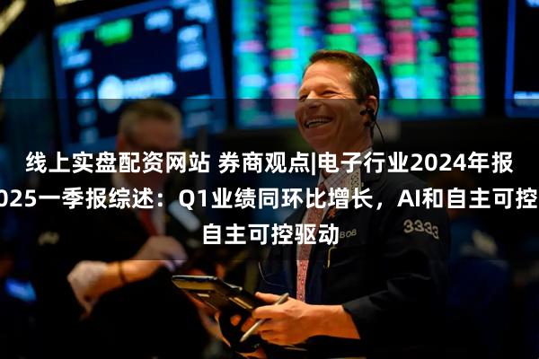 线上实盘配资网站 券商观点|电子行业2024年报及2025一季报综述：Q1业绩同环比增长，AI和自主可控驱动