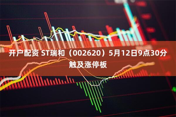 开户配资 ST瑞和（002620）5月12日9点30分触及涨停板