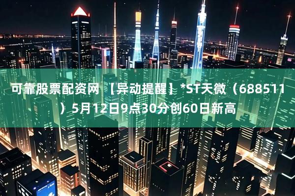 可靠股票配资网 【异动提醒】*ST天微（688511）5月12日9点30分创60日新高