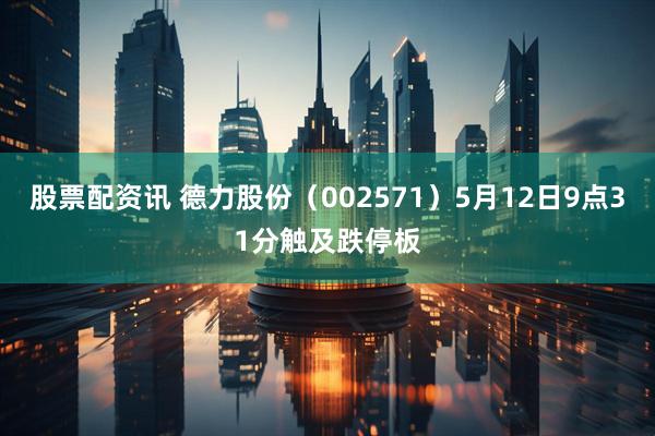 股票配资讯 德力股份（002571）5月12日9点31分触及跌停板
