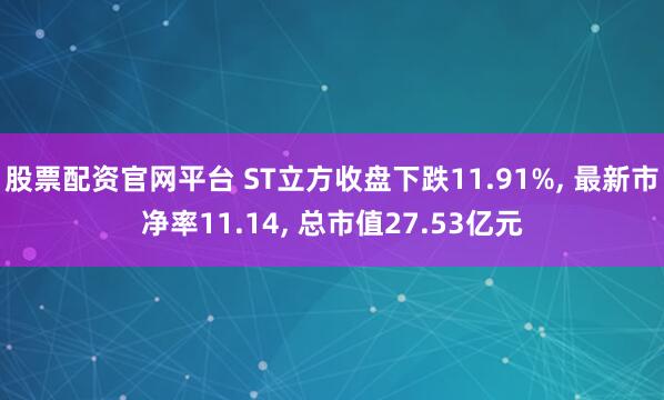 股票配资官网平台 ST立方收盘下跌11.91%, 最新市净率11.14, 总市值27.53亿元