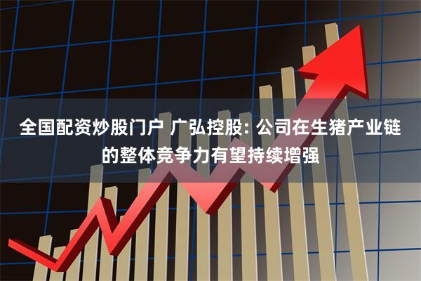 全国配资炒股门户 广弘控股: 公司在生猪产业链的整体竞争力有望持续增强