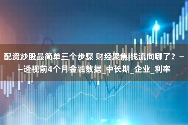 配资炒股最简单三个步骤 财经聚焦|钱流向哪了？——透视前4个月金融数据_中长期_企业_利率