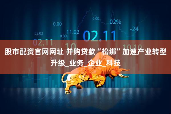 股市配资官网网址 并购贷款“松绑”加速产业转型升级_业务_企业_科技