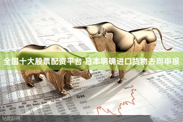 全国十大股票配资平台 日本明确进口货物去向申报