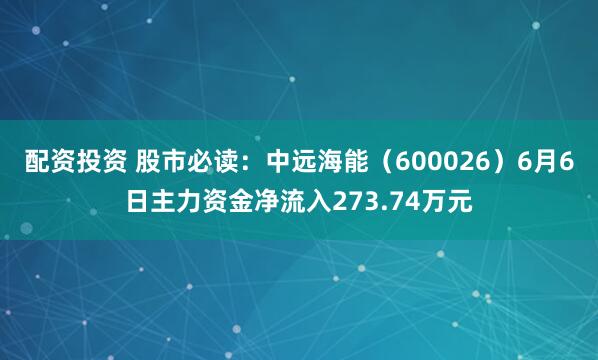 配资投资 股市必读：中远海能（600026）6月6日主力资金净流入273.74万元