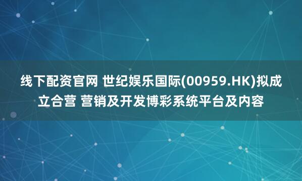 线下配资官网 世纪娱乐国际(00959.HK)拟成立合营 营销及开发博彩系统平台及内容