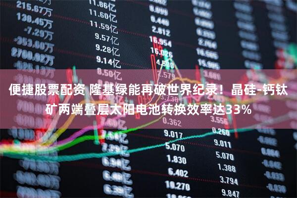 便捷股票配资 隆基绿能再破世界纪录！晶硅-钙钛矿两端叠层太阳电池转换效率达33%