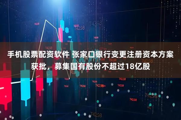 手机股票配资软件 张家口银行变更注册资本方案获批，募集国有股份不超过18亿股