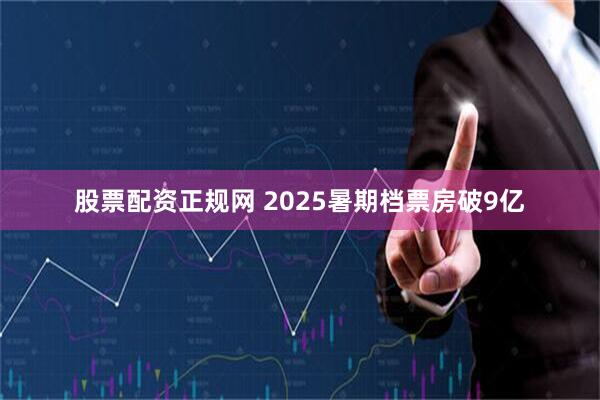 股票配资正规网 2025暑期档票房破9亿