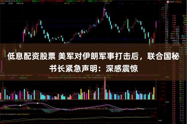 低息配资股票 美军对伊朗军事打击后，联合国秘书长紧急声明：深感震惊