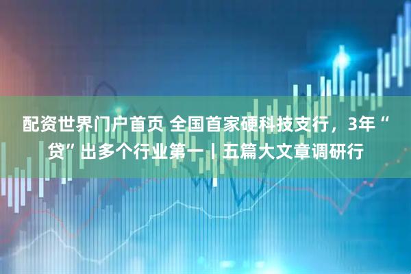 配资世界门户首页 全国首家硬科技支行，3年“贷”出多个行业第一丨五篇大文章调研行