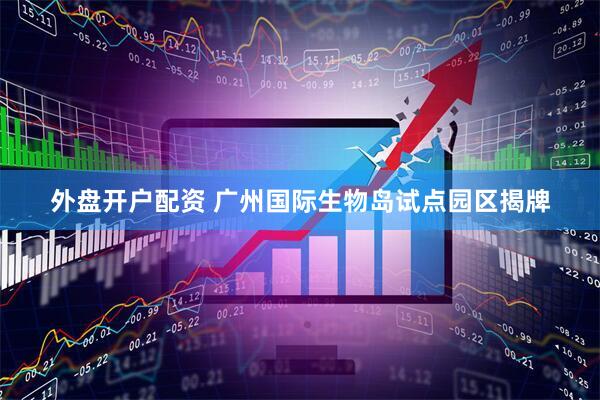 外盘开户配资 广州国际生物岛试点园区揭牌