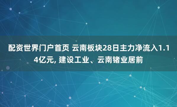配资世界门户首页 云南板块28日主力净流入1.14亿元, 建设工业、云南锗业居前