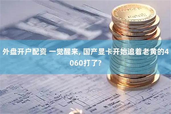 外盘开户配资 一觉醒来, 国产显卡开始追着老黄的4060打了?