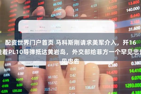 配资世界门户首页 马科斯刚请求美军介入，歼16挂着PL10导弹抵达黄岩岛，外交部给菲方一个罕见忠告