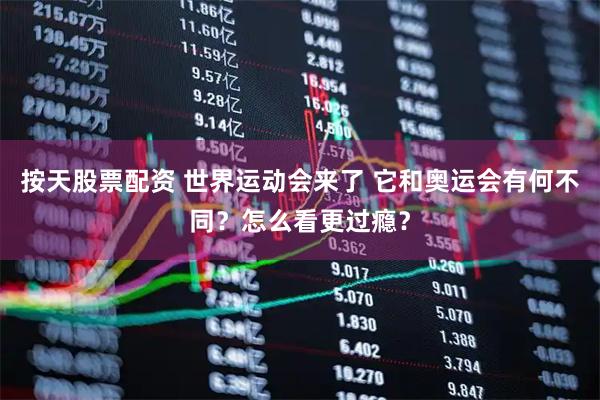 按天股票配资 世界运动会来了 它和奥运会有何不同？怎么看更过瘾？