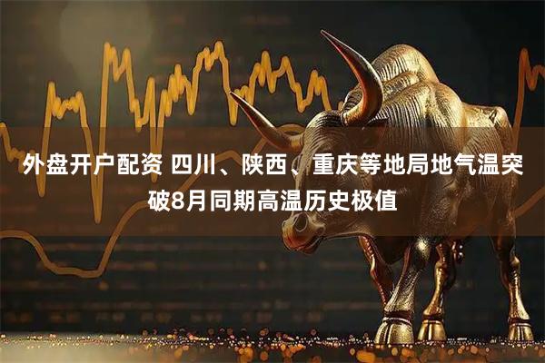 外盘开户配资 四川、陕西、重庆等地局地气温突破8月同期高温历史极值