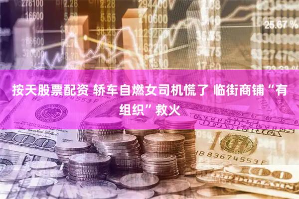按天股票配资 轿车自燃女司机慌了 临街商铺“有组织”救火