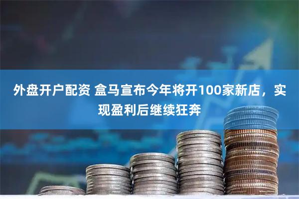 外盘开户配资 盒马宣布今年将开100家新店，实现盈利后继续狂奔