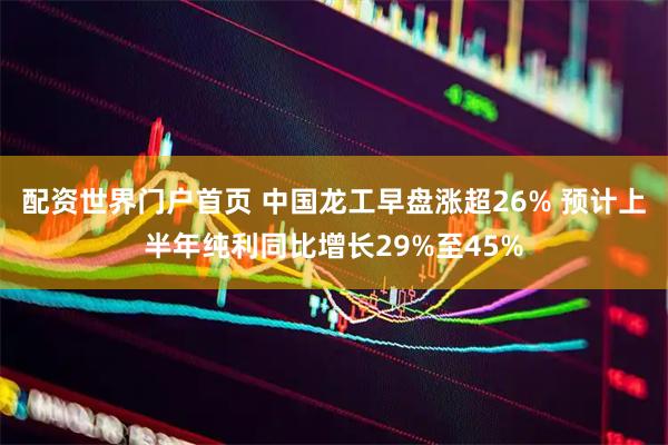配资世界门户首页 中国龙工早盘涨超26% 预计上半年纯利同比增长29%至45%
