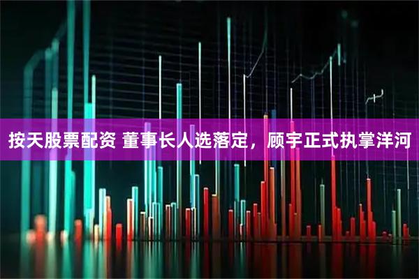 按天股票配资 董事长人选落定，顾宇正式执掌洋河