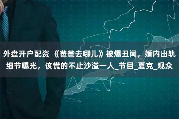 外盘开户配资 《爸爸去哪儿》被爆丑闻，婚内出轨细节曝光，该慌的不止沙溢一人_节目_夏克_观众