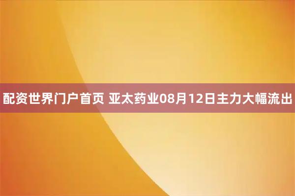 配资世界门户首页 亚太药业08月12日主力大幅流出