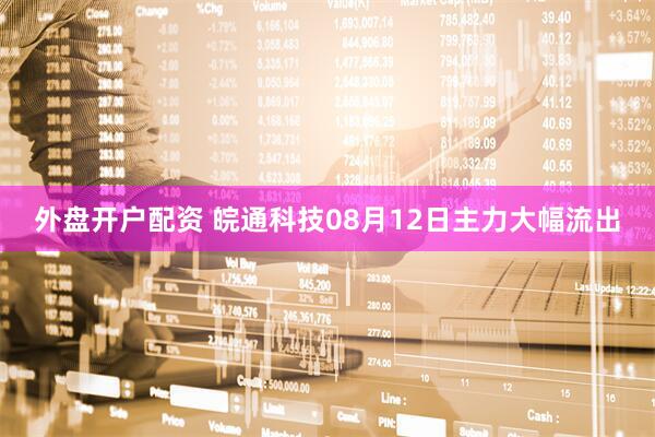 外盘开户配资 皖通科技08月12日主力大幅流出