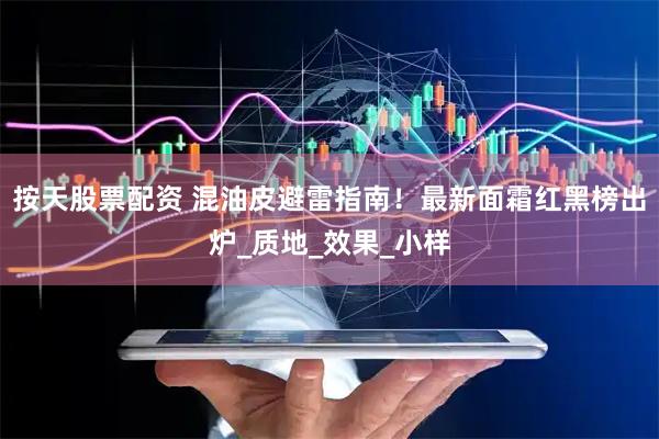 按天股票配资 混油皮避雷指南！最新面霜红黑榜出炉_质地_效果_小样